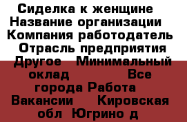 Сиделка к женщине › Название организации ­ Компания-работодатель › Отрасль предприятия ­ Другое › Минимальный оклад ­ 27 000 - Все города Работа » Вакансии   . Кировская обл.,Югрино д.